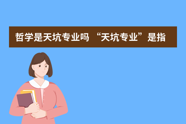 哲学是天坑专业吗 “天坑专业”是指哪些专业？